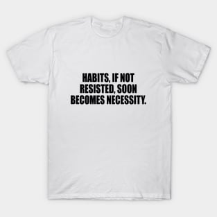 Habits, if not resisted, soon becomes necessity T-Shirt